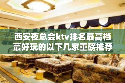 西安夜总会ktv排名蕞高档蕞好玩的以下几家重磅推荐不要错过