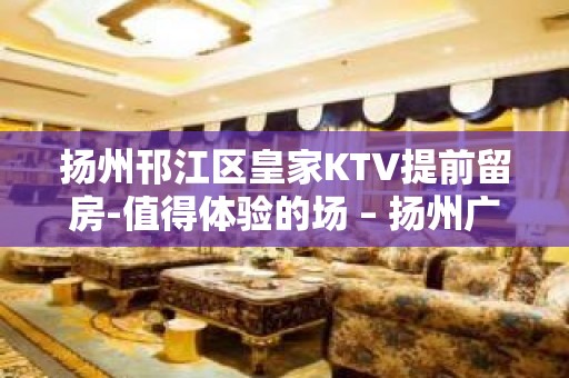 扬州邗江区皇家KTV提前留房-值得体验的场 – 扬州广陵KTV排名大全