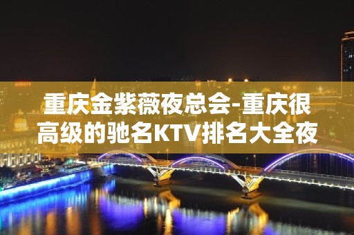 重庆金紫薇夜总会-重庆很高级的驰名KTV排名大全夜场