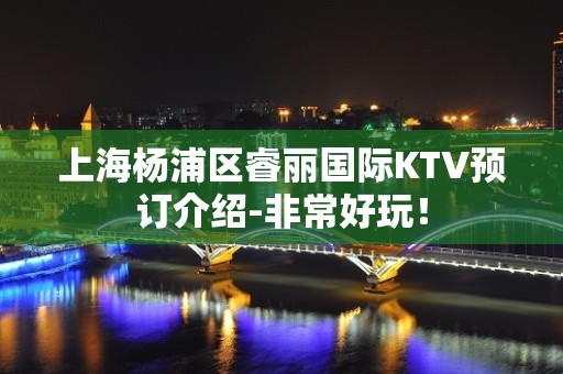 上海杨浦区睿丽国际KTV预订介绍-非常好玩！