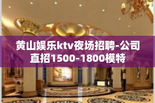 黄山娱乐ktv夜场招聘-公司直招1500-1800模特