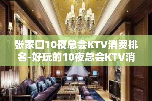 张家口10夜总会KTV消费排名-好玩的10夜总会KTV消费排 – 西宁大通KTV排名大全