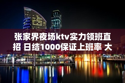 张家界夜场ktv实力领班直招 日结1000保证上班率 大钱天天有