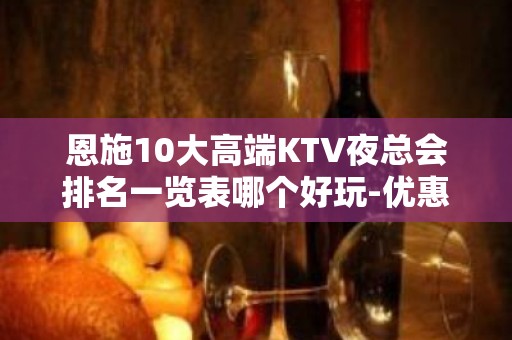 恩施10大高端KTV夜总会排名一览表哪个好玩-优惠多多酒买二 - 恩施恩施市KTV大全 