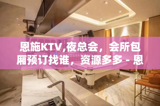 恩施KTV,夜总会，会所包厢预订找谁，资源多多 - 恩施宣恩KTV大全 