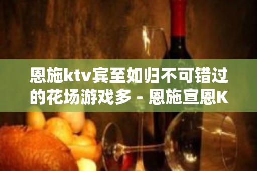 恩施ktv宾至如归不可错过的花场游戏多 - 恩施宣恩KTV大全 