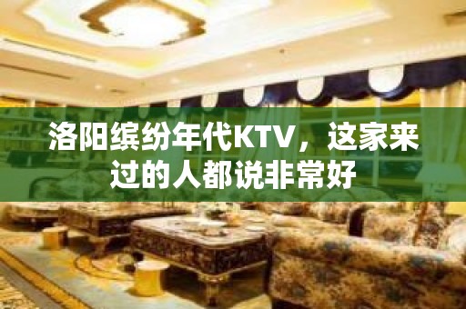 洛阳缤纷年代KTV，这家来过的人都说非常好