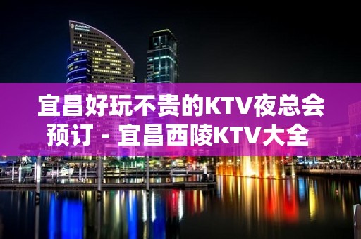 宜昌好玩不贵的KTV夜总会预订 - 宜昌西陵KTV大全 