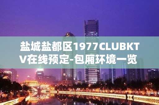 盐城盐都区1977CLUBKTV在线预定-包厢环境一览 – 盐城盐都KTV排名大全