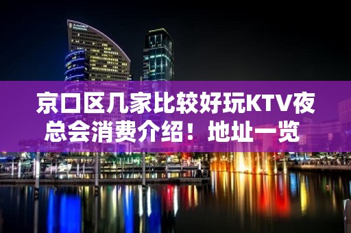 京口区几家比较好玩KTV夜总会消费介绍！地址一览 – 镇江京口KTV排名大全