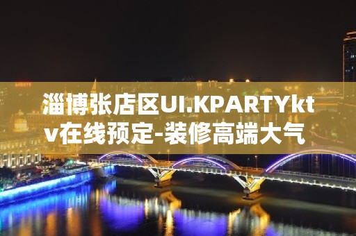 淄博张店区UI.KPARTYktv在线预定-装修高端大气 – 淄博张店KTV排名大全