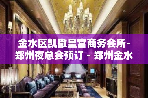 金水区凯撒皇宫商务会所-郑州夜总会预订 – 郑州金水KTV排名大全