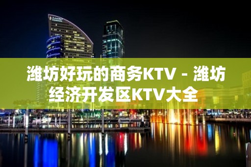 潍坊好玩的商务KTV - 潍坊经济开发区KTV大全 