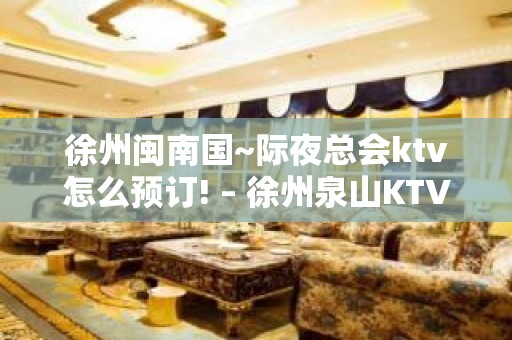 徐州闽南国~际夜总会ktv怎么预订! – 徐州泉山KTV排名大全