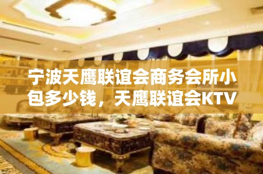 宁波天鹰联谊会商务会所小包多少钱，天鹰联谊会KTV是嗨场吗？