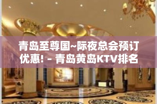 青岛至尊国~际夜总会预订优惠! – 青岛黄岛KTV排名大全