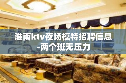 淮南ktv夜场模特招聘信息-两个班无压力