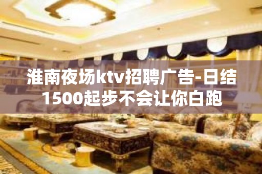 淮南夜场ktv招聘广告-日结1500起步不会让你白跑