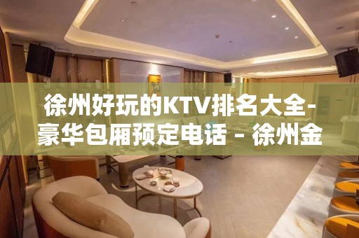 徐州好玩的KTV排名大全-豪华包厢预定电话 – 徐州金山桥开发区KTV排名大全