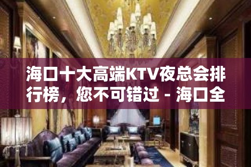 海口十大高端KTV夜总会排行榜，您不可错过 - 海口全海口KTV大全 