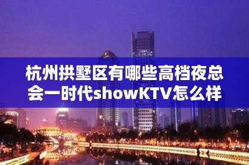 杭州拱墅区有哪些高档夜总会一时代showKTV怎么样？