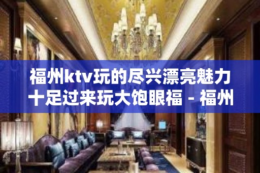 福州ktv玩的尽兴漂亮魅力十足过来玩大饱眼福 - 福州福清KTV大全 