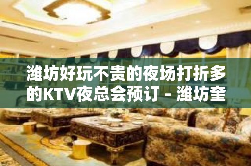 潍坊好玩不贵的夜场打折多的KTV夜总会预订 - 潍坊奎文KTV大全 