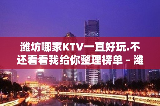 潍坊哪家KTV一直好玩.不还看看我给你整理榜单 - 潍坊奎文KTV大全 