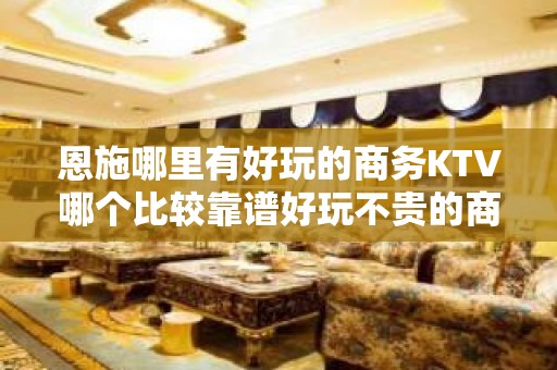 恩施哪里有好玩的商务KTV哪个比较靠谱好玩不贵的商务ktv - 恩施恩施市KTV大全 