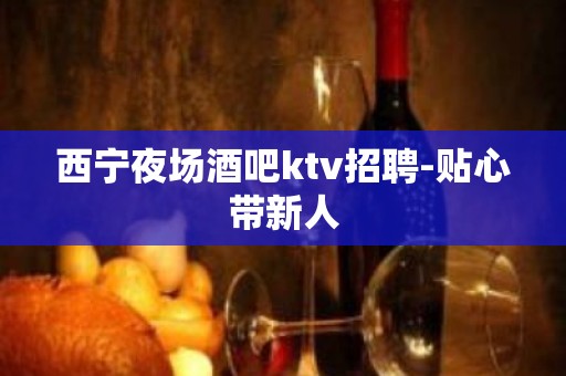 西宁夜场酒吧ktv招聘-贴心带新人