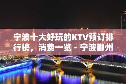 宁波十大好玩的KTV预订排行榜，消费一览 - 宁波鄞州KTV大全 