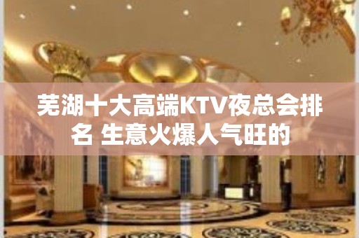 芜湖十大高端KTV夜总会排名 生意火爆人气旺的