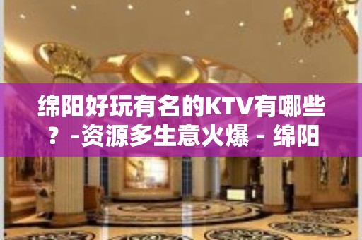 绵阳好玩有名的KTV有哪些？-资源多生意火爆 - 绵阳涪城KTV大全 