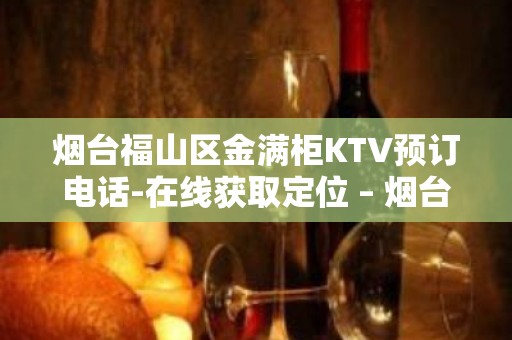 烟台福山区金满柜KTV预订电话-在线获取定位 – 烟台福山KTV排名大全