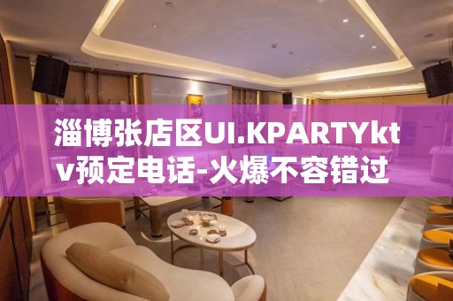 淄博张店区UI.KPARTYktv预定电话-火爆不容错过 – 淄博张店KTV排名大全