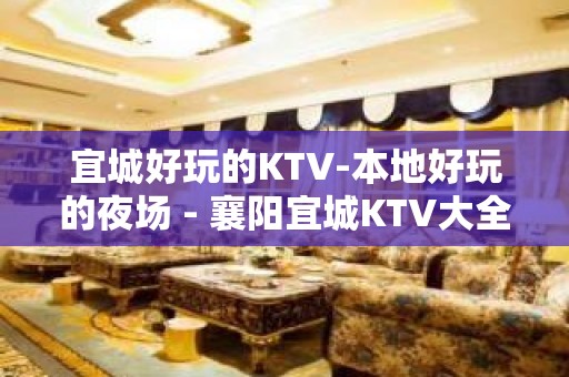 宜城好玩的KTV-本地好玩的夜场 - 襄阳宜城KTV大全 