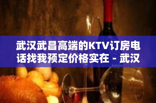 武汉武昌高端的KTV订房电话找我预定价格实在 - 武汉武昌KTV大全 