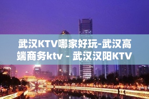 武汉KTV哪家好玩-武汉高端商务ktv - 武汉汉阳KTV大全 