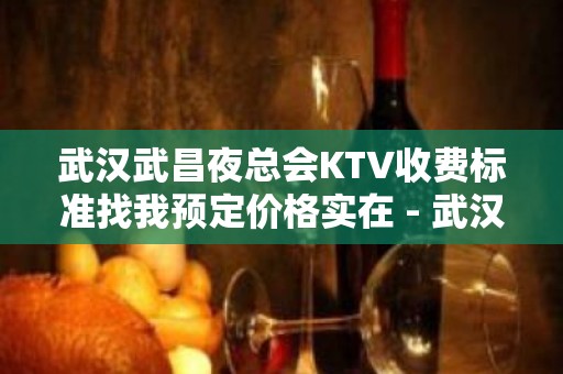 武汉武昌夜总会KTV收费标准找我预定价格实在 - 武汉武昌KTV大全 