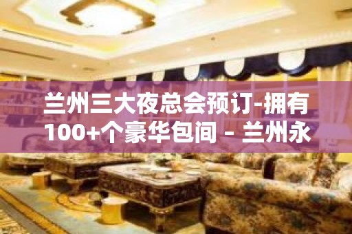 兰州三大夜总会预订-拥有100+个豪华包间 – 兰州永登KTV排名大全