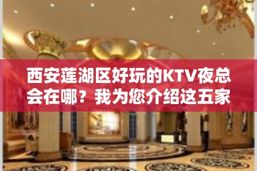 西安莲湖区好玩的KTV夜总会在哪？我为您介绍这五家 - 西安莲湖KTV大全 