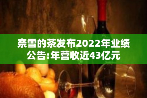 奈雪的茶发布2022年业绩公告:年营收近43亿元