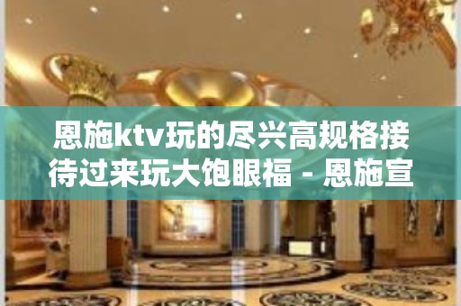 恩施ktv玩的尽兴高规格接待过来玩大饱眼福 - 恩施宣恩KTV大全 