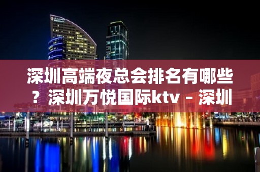 深圳高端夜总会排名有哪些？深圳万悦国际ktv – 深圳罗湖KTV排名大全