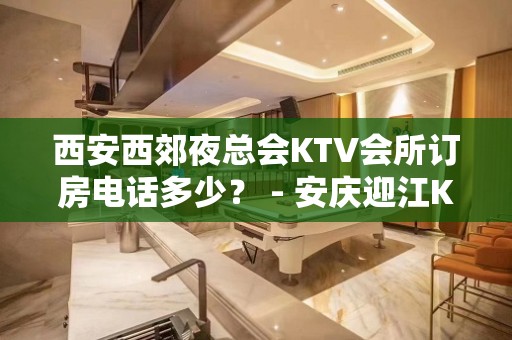 西安西郊夜总会KTV会所订房电话多少？ - 安庆迎江KTV大全 