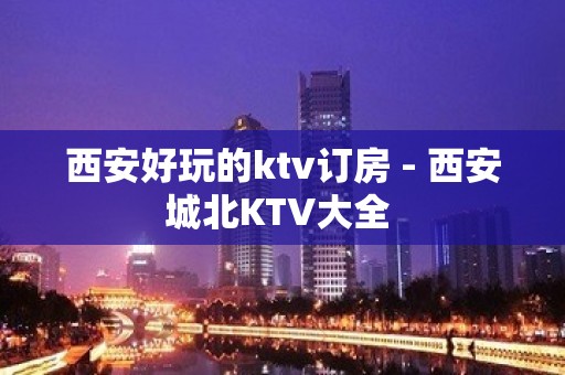 西安好玩的ktv订房 - 西安城北KTV大全 