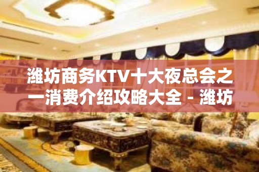 潍坊商务KTV十大夜总会之一消费介绍攻略大全 - 潍坊奎文KTV大全 