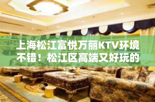 上海松江富悦万丽KTV环境不错！松江区高端又好玩的KTV排名大全