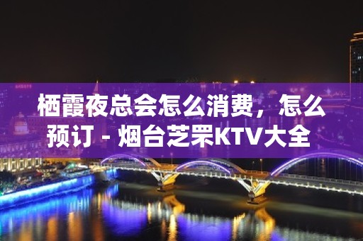 栖霞夜总会怎么消费，怎么预订 - 烟台芝罘KTV大全 