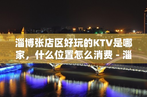 淄博张店区好玩的KTV是哪家，什么位置怎么消费 - 淄博张店KTV大全 